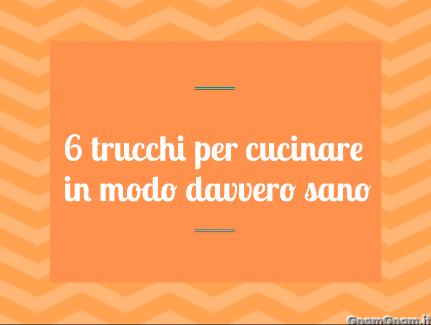 6 trucchi per cucinare in modo davvero sano