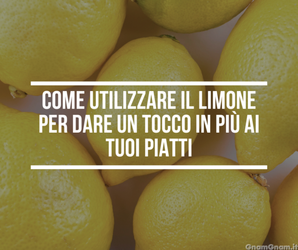 Come utilizzare il limone per dare un tocco in più ai tuoi piatti