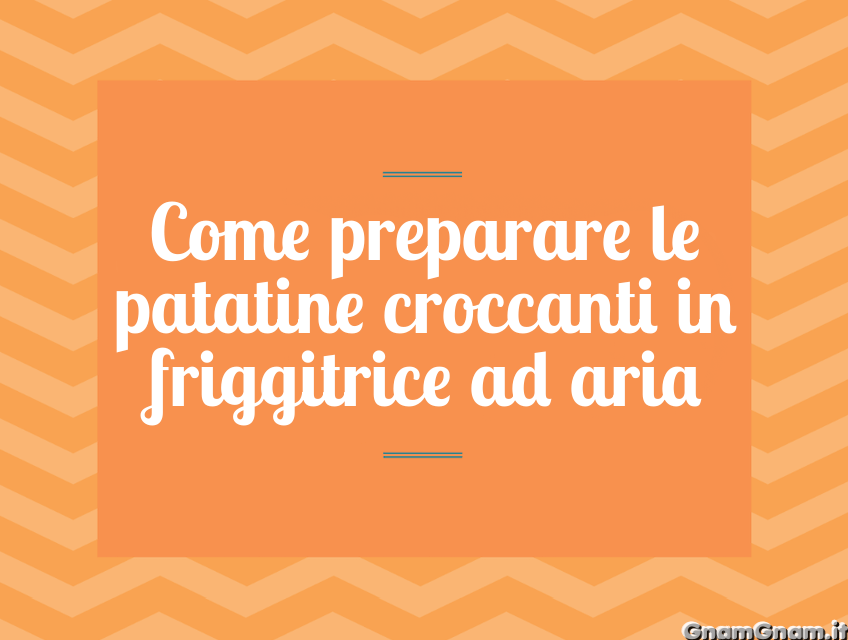 Come preparare le patatine croccanti in friggitrice ad aria